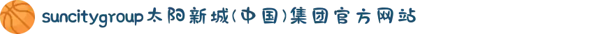suncitygroup太阳新城(中国)集团官方网站